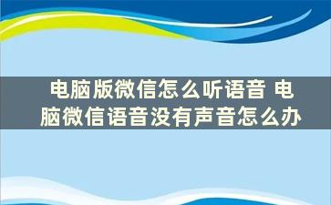 电脑版微信怎么听语音 电脑微信语音没有声音怎么办